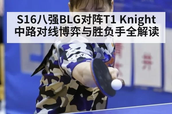 S16八强BLG对阵T1 Knight中路对线博弈与胜负手全解读